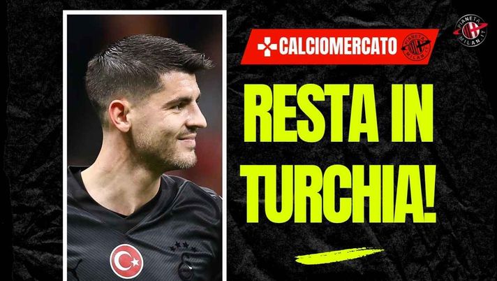 Calciomercato Milan, colpo di scena: Morata resta al Galatasaray